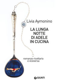 Title: La lunga notte di Adele in cucina: Romanzo ricettario e viceversa, Author: Livia Aymonino