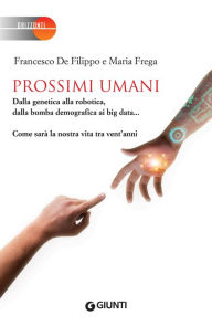Title: Prossimi umani: Dalla genetica alla robotica, dalla bomba demografica ai big data... Come sarà la nostra vita tra vent'anni, Author: Francesco De Filippo
