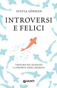 Title: Introversi e felici: Trovare nel silenzio la propria arma segreta, Author: Sylvia Löhken