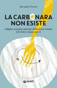 Title: La carbonara non esiste: Indagine sul piatto principe della cucina romana (che forse romano non è), Author: Alessandro Trocino