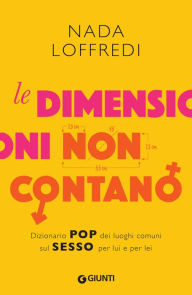 Title: Le dimensioni non contano: Dizionario pop dei luoghi comuni sul sesso per lui e per lei, Author: Nada Loffredi