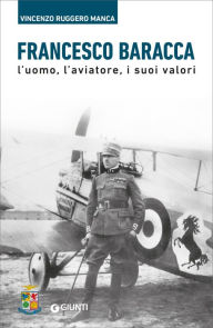Title: Francesco Baracca: L'uomo, l'aviatore, i suoi valori, Author: Vincenzo Ruggero Manca