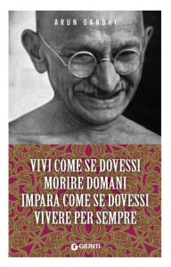 Title: Vivi come se dovessi morire domani. Impara come se dovessi vivere per sempre, Author: Arun Gandhi