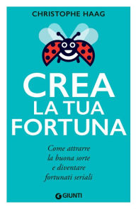 Title: Crea la tua fortuna: Come attrarre la buona sorte e diventare fortunati seriali, Author: Christophe Haag