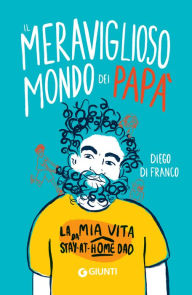 Title: Il meraviglioso mondo dei papà: La mia vita da stay-at-home dad, Author: Diego Di Franco