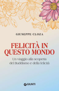 Title: Felicità in questo mondo: Un viaggio alla scoperta del Buddismo e della felicità, Author: Giuseppe Cloza