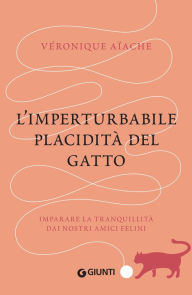 Title: L'imperturbabile placidità del gatto: Imparare la tranquillità dai nostri amici felini, Author: Véronique Aïache