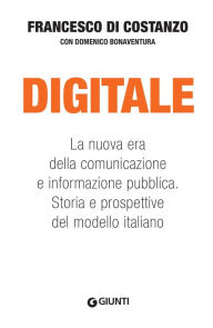 Title: Digitale: La nuova era della comunicazione e informazione pubblica. Storia e prospettive del modello italiano, Author: Francesco Di Costanzo