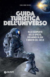 Title: Guida turistica dell'universo: Alla scoperta dello spazio, fra mondi alieni e mostri del cielo, Author: Emiliano Ricci