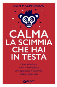 Title: Calma la scimmia che hai in testa: Come eliminare ansia e insicurezza per riprendere il controllo della propria vita, Author: Don Macpherson