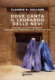 Title: Dove canta il leopardo delle nevi: Reportage sui sentieri dell'Anima, dagli abissi dell'Afghanistan alle vertigini del Tibet, Author: Claudio Gallone