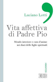 Title: Vita affettiva di Padre Pio: Mondo interiore e cura d'anime nei diari delle figlie spirituali, Author: Luciano Lotti