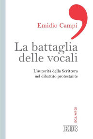Title: La Battaglia delle vocali: L'autorità della Scrittura nel dibattito protestante, Author: Emidio Campi