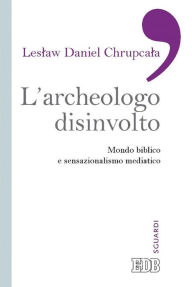Title: L'Archeologo disinvolto: Mondo biblico e sensazionalismo mediatico, Author: Leslaw Daniel Chrupcala