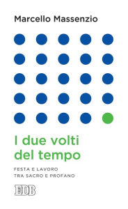 Title: I Due volti del tempo: Festa e lavoro tra sacro e profano, Author: Marcello Massenzio