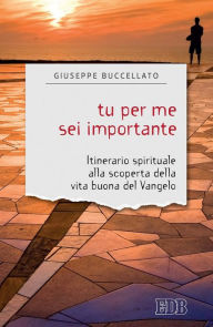 Title: Tu per me sei importante: Itinerario spirituale alla scoperta della vita buona del Vangelo, Author: Giuseppe Buccellato