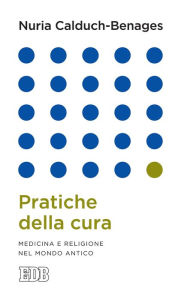 Title: Pratiche della cura: Medicina e religione nel mondo antico, Author: Nuria Calduch-Benages