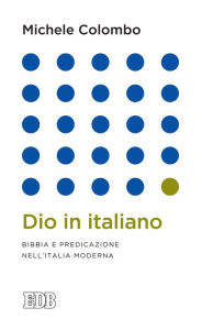 Title: Dio in italiano: Bibbia e predicazione nell'Italia moderna, Author: Michele Colombo