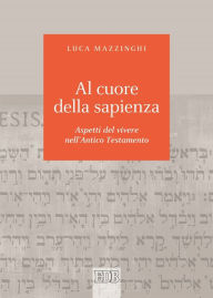 Title: Al cuore della sapienza: Aspetti del vivere nell'Antico Testamento, Author: Luca Mazzinghi