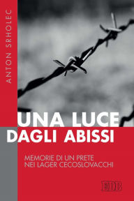 Title: Una luce dagli abissi: Memorie di un prete nei lager cecoslovacchi, Author: Anton Srholec