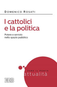 Title: I cattolici e la politica: Potere e servizio nello spazio pubblico, Author: Domenico Rosati