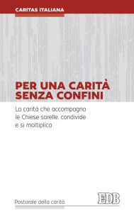 Title: Per una carità senza confini: La carità che accompagna le Chiese sorelle, condivide e si moltiplica, Author: Caritas Italiana