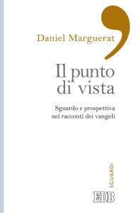 Title: Il punto di vista: Sguardo e prospettiva nei racconti dei vangeli, Author: Daniel Marguerat