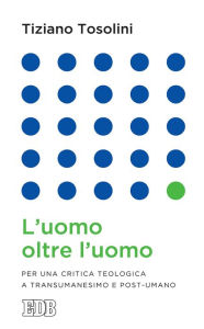 Title: L'uomo oltre l'uomo: Per una critica teologica a Transumanesimo e Post-umano, Author: Tiziano Tosolini