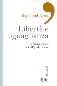 Title: Libertà e uguaglianza: L'ultima lezione al Collège de France. A cura di Pierre Manent, Author: Raymond Aron