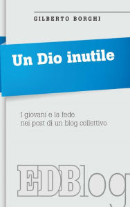 Title: Un Dio inutile: I giovani e la fede nei post di un blog collettivo, Author: Gilberto Borghi