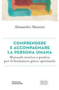 Title: Comprendere e accompagnare la persona umana: Manuale teorico e pratico per il formatore psico-spirituale, Author: Alessandro Manenti