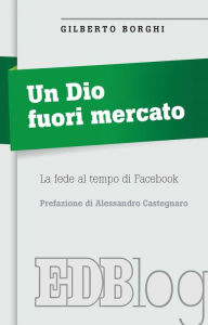 Title: Un Dio fuori mercato: La fede al tempo di Facebook. Prefazione di Alessandro Castegnaro, Author: Gilberto Borghi