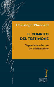 Title: Il compito del testimone: Dispersione e futuro del cristianesimo, Author: Christoph Theobald