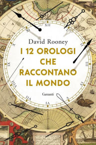 Title: I 12 orologi che raccontano il mondo, Author: David Rooney