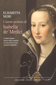 Title: L'onore perduto di Isabella de' Medici: I misteri italiani hanno radici antiche: la vera storia di due «amanti maledetti», Author: Elisabetta Mori