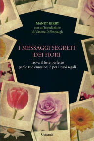 Title: I messaggi segreti dei fiori: Trova il fiore perfetto per le tue emozioni e per i tuoi regali, Author: Mandy Kirby