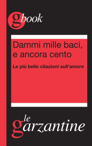 Title: Dammi mille baci, e ancora cento. Le più belle citazioni sull'amore, Author: Redazioni Garzanti