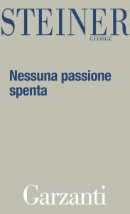 Title: Nessuna passione spenta: Saggi 1978-1996 (No Passion Spent), Author: George Steiner