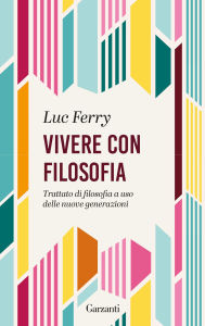Title: Vivere con filosofia: Trattato di filosofia a uso delle giovani generazioni, Author: Luc Ferry