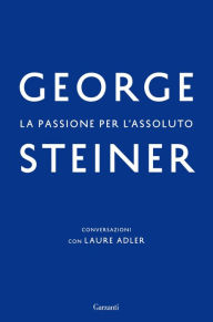 Title: La passione per l'assoluto: Conversazioni con Laure Adler, Author: George Steiner