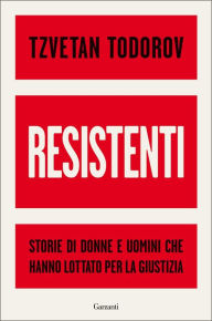 Title: Resistenti: Storie di donne e uomini che hanno lottato per la giustizia, Author: Tzvetan Todorov