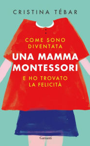 Title: Come sono diventata una mamma Montessori e ho trovato la felicità, Author: Cristina Tébar