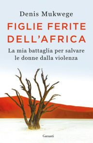 Title: Figlie ferite dell'Africa: La mia battaglia per salvare le donne dalla violenza, Author: Denis Mukwege