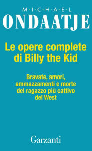 Title: Le opere complete di Billy the Kid: Bravate, amori, amazzamenti e morte del ragazzo più cattivo del West, Author: Michael Ondaatje