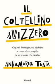 Title: Il coltellino svizzero: Capirsi, immaginare, decidere e comunicare meglio in un mondo che cambia, Author: Annamaria Testa