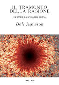 Title: Il tramonto della ragione: L'uomo e la sfida del clima, Author: Dale Jamieson