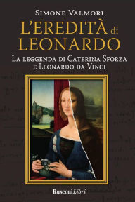 Title: L'eredità di Leonardo: La leggenda di Caterina Sforza e di Leonardo da Vinci, Author: Simone Valmori