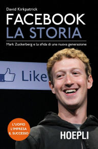 Title: Facebook. La storia: Mark Zuckerberg e la sfida di una nuova generazione, Author: David Kirkpatrick