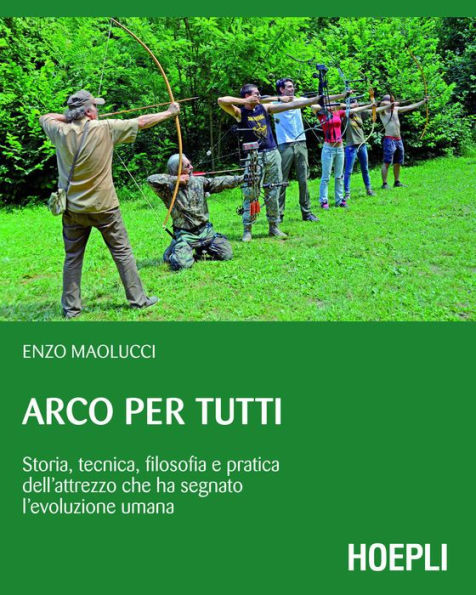 Arco per tutti: Storia, tecnica, filosofia e pratica dell'attrezzo che ha segnato l'evoluzione umana