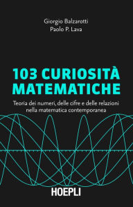 Title: 103 curiosità matematiche: Teoria dei numeri, delle cifre e delle relazioni nella matematica contemporanea, Author: Paolo Pietro Lava